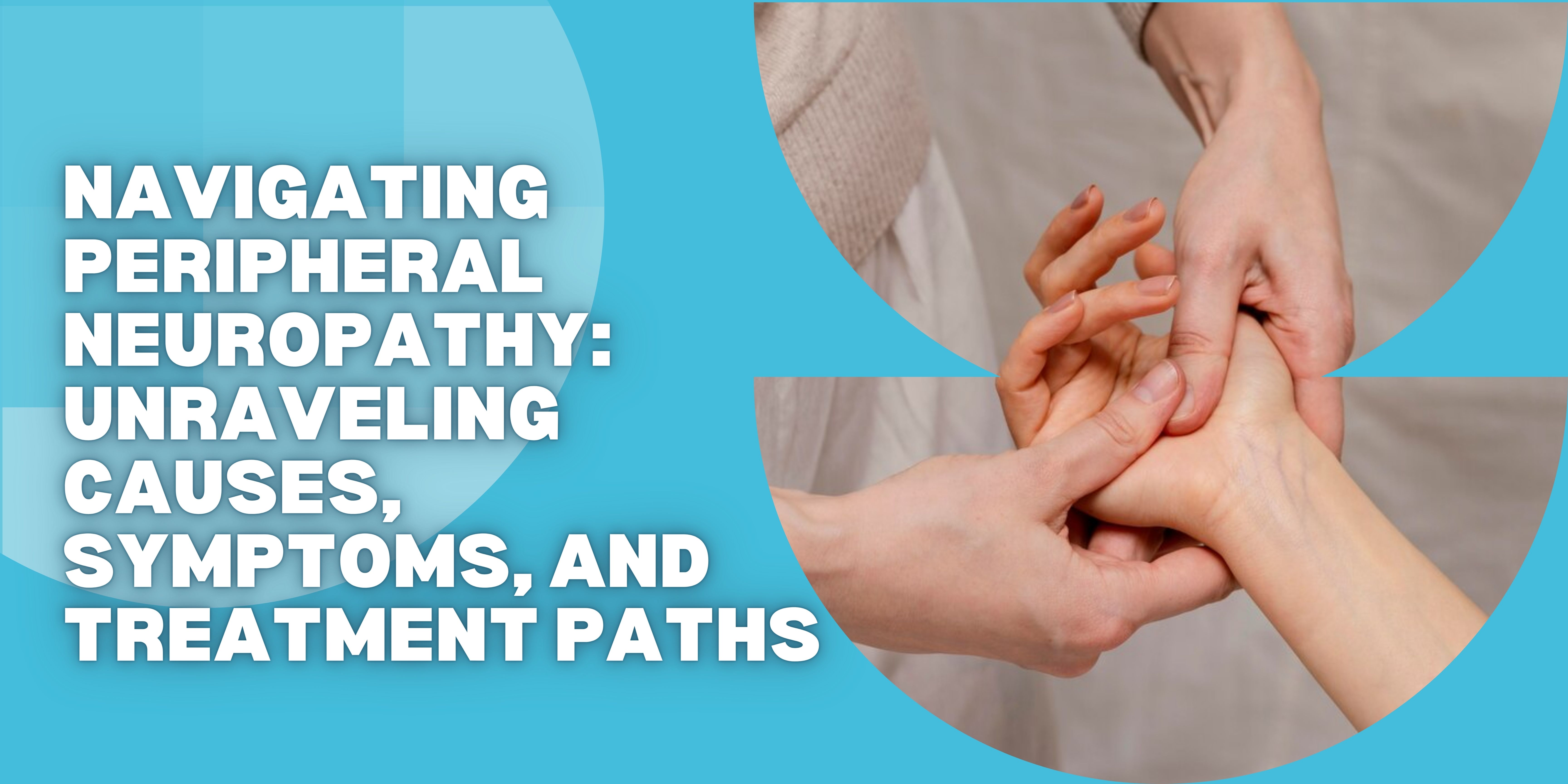 Navigating Peripheral Neuropathy: Unraveling Causes, Symptoms, and Treatment Paths