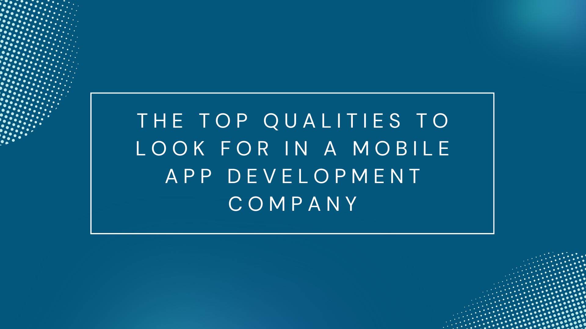 The Top Qualities to Look for in a Mobile App Development Company