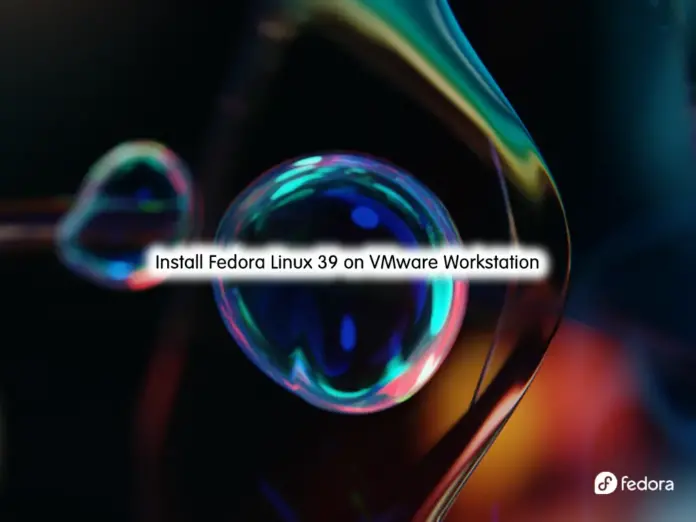 A new Step-by-Step Guidebook for you to Adding Fedora Linux 39 in VMware Workstation